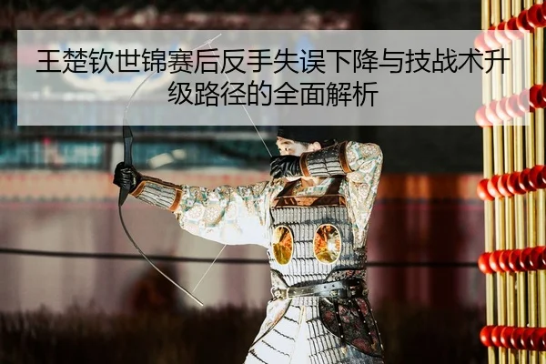 王楚钦世锦赛后反手失误下降与技战术升级路径的全面解析