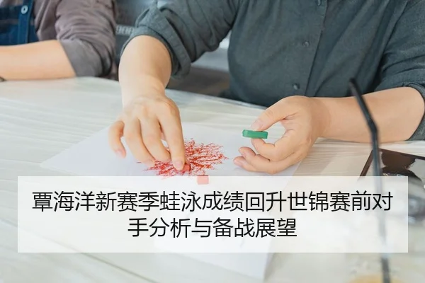 覃海洋新赛季蛙泳成绩回升世锦赛前对手分析与备战展望