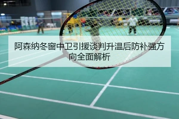阿森纳冬窗中卫引援谈判升温后防补强方向全面解析