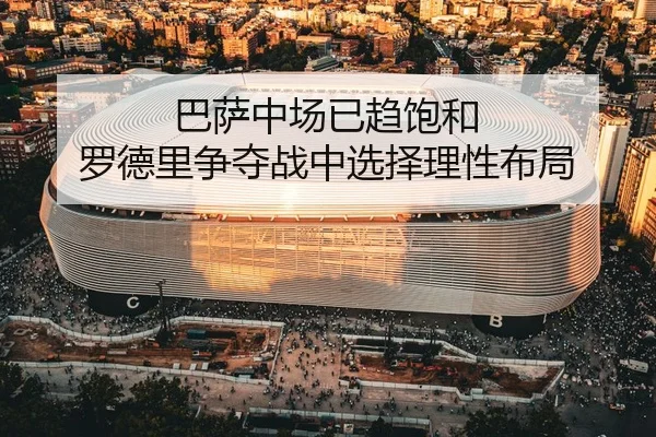 巴萨中场已趋饱和 罗德里争夺战中选择理性布局