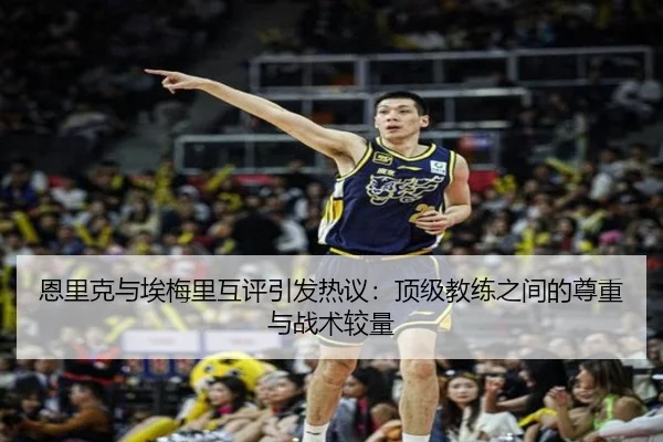 恩里克与埃梅里互评引发热议：顶级教练之间的尊重与战术较量