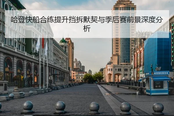 哈登快船合练提升挡拆默契与季后赛前景深度分析