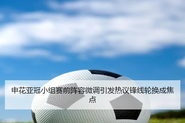 申花亚冠小组赛前阵容微调引发热议锋线轮换成焦点